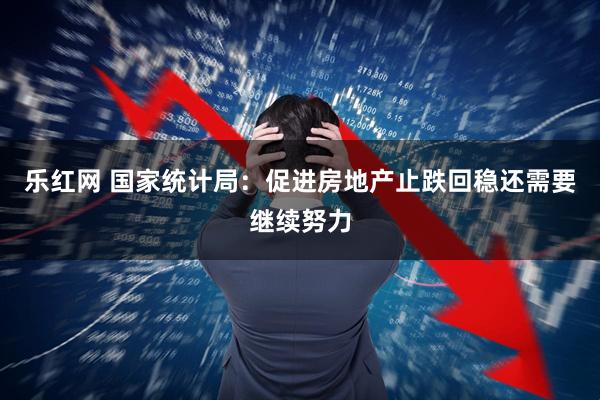 乐红网 国家统计局：促进房地产止跌回稳还需要继续努力