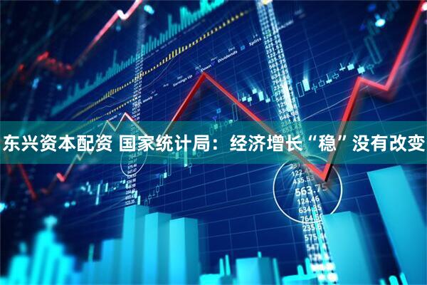 东兴资本配资 国家统计局：经济增长“稳”没有改变