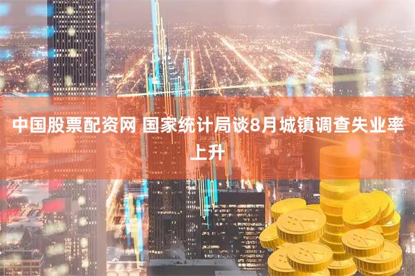 中国股票配资网 国家统计局谈8月城镇调查失业率上升