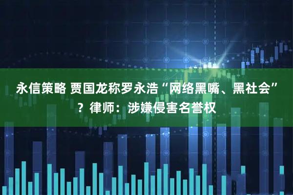 永信策略 贾国龙称罗永浩“网络黑嘴、黑社会”？律师：涉嫌侵害名誉权