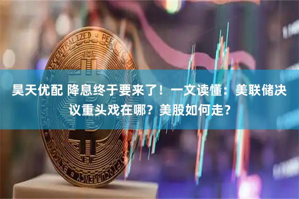 昊天优配 降息终于要来了！一文读懂：美联储决议重头戏在哪？美股如何走？