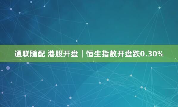 通联随配 港股开盘｜恒生指数开盘跌0.30%