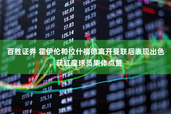 百胜证券 霍伊伦和拉什福德离开曼联后表现出色，获红魔球员集体点赞