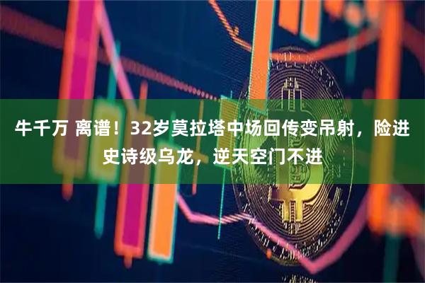 牛千万 离谱！32岁莫拉塔中场回传变吊射，险进史诗级乌龙，逆天空门不进