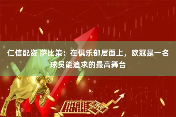 仁信配资 萨比策：在俱乐部层面上，欧冠是一名球员能追求的最高舞台