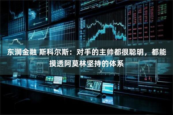 东润金融 斯科尔斯：对手的主帅都很聪明，都能摸透阿莫林坚持的体系