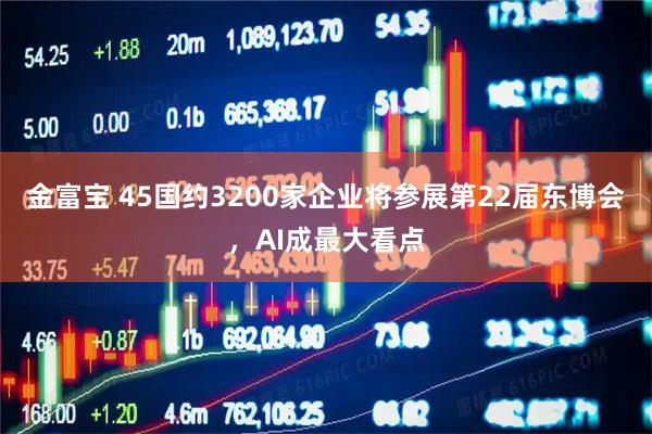 金富宝 45国约3200家企业将参展第22届东博会，AI成最大看点