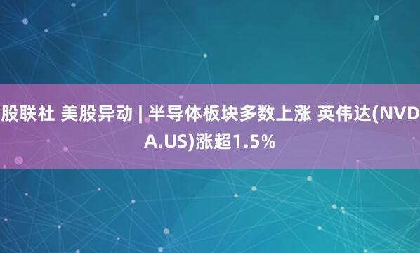 股联社 美股异动 | 半导体板块多数上涨 英伟达(NVDA.US)涨超1.5%