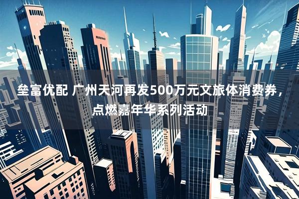 垒富优配 广州天河再发500万元文旅体消费券，点燃嘉年华系列活动