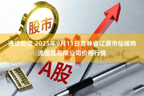 通达配资 2025年9月11日吉林省辽源市仙城物流园区有限公司价格行情