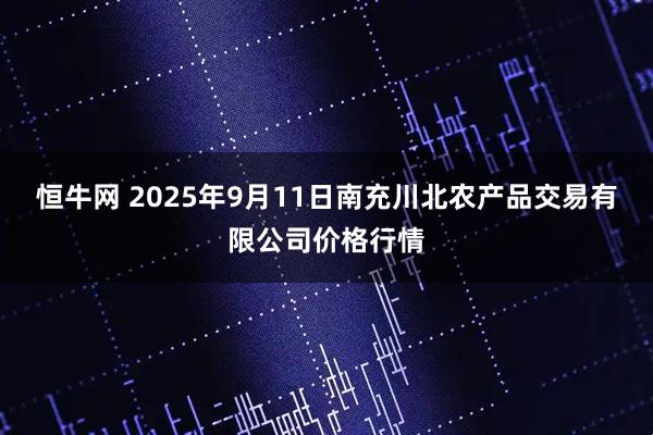 恒牛网 2025年9月11日南充川北农产品交易有限公司价格行情
