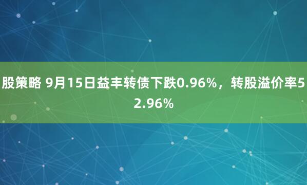 股策略 9月15日益丰转债下跌0.96%，转股溢价率52.96%