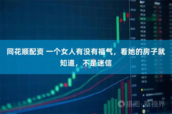 同花顺配资 一个女人有没有福气，看她的房子就知道，不是迷信