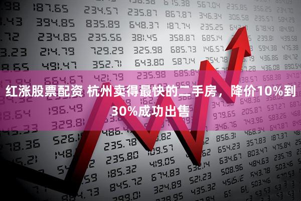 红涨股票配资 杭州卖得最快的二手房，降价10%到30%成功出售