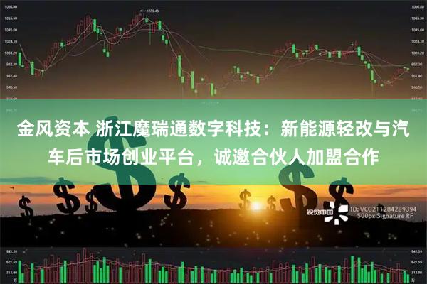 金风资本 浙江魔瑞通数字科技：新能源轻改与汽车后市场创业平台，诚邀合伙人加盟合作
