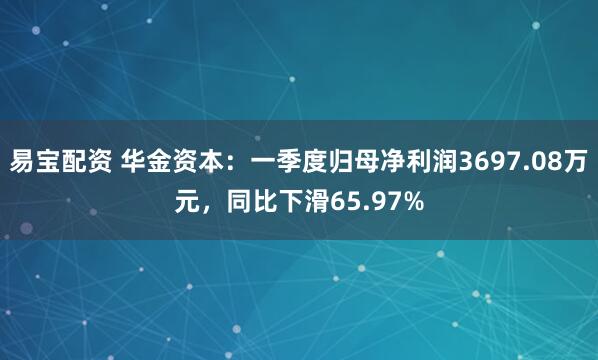 易宝配资 华金资本：一季度归母净利润3697.08万元，同比下滑65.97%