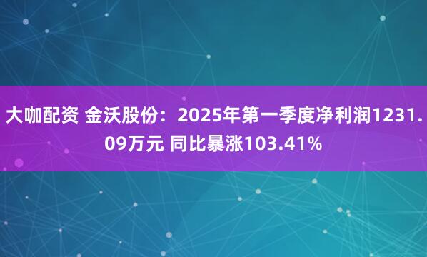 大咖配资 金沃股份：2025年第一季度净利润1231.09万元 同比暴涨103.41%