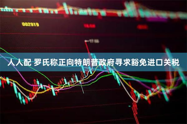 人人配 罗氏称正向特朗普政府寻求豁免进口关税