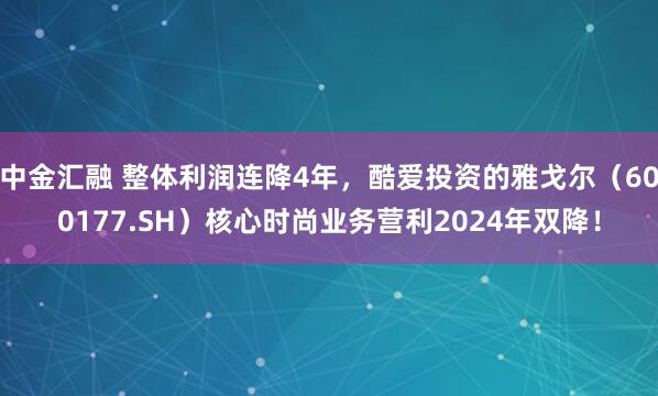 中金汇融 整体利润连降4年，酷爱投资的雅戈尔（600177.SH）核心时尚业务营利2024年双降！
