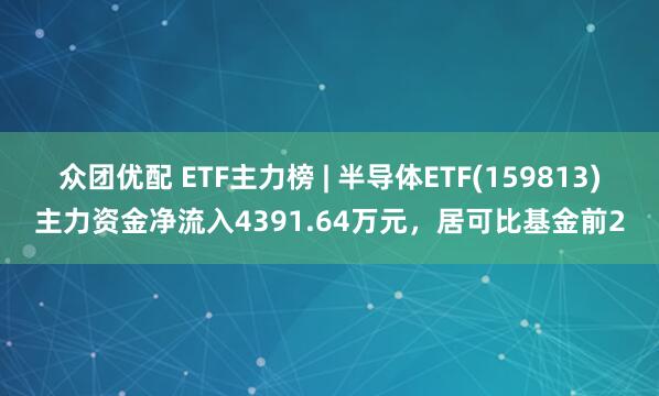 众团优配 ETF主力榜 | 半导体ETF(159813)主力资金净流入4391.64万元，居可比基金前2