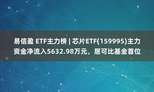 易信盈 ETF主力榜 | 芯片ETF(159995)主力资金净流入5632.98万元，居可比基金首位