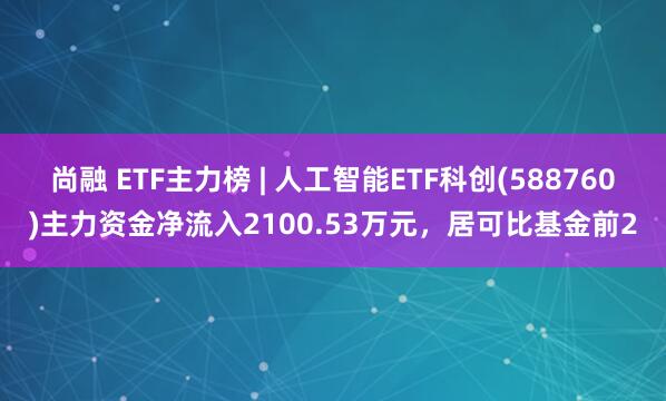 尚融 ETF主力榜 | 人工智能ETF科创(588760)主力资金净流入2100.53万元，居可比基金前2