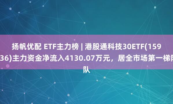 扬帆优配 ETF主力榜 | 港股通科技30ETF(159636)主力资金净流入4130.07万元，居全市场第一梯队