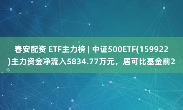春安配资 ETF主力榜 | 中证500ETF(159922)主力资金净流入5834.77万元，居可比基金前2