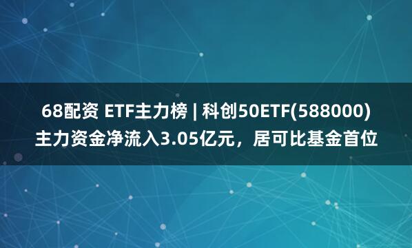 68配资 ETF主力榜 | 科创50ETF(588000)主力资金净流入3.05亿元，居可比基金首位