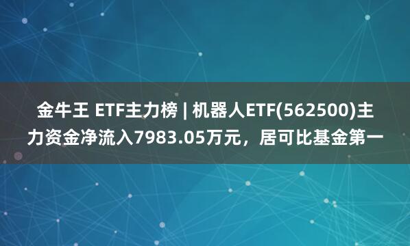 金牛王 ETF主力榜 | 机器人ETF(562500)主力资金净流入7983.05万元，居可比基金第一