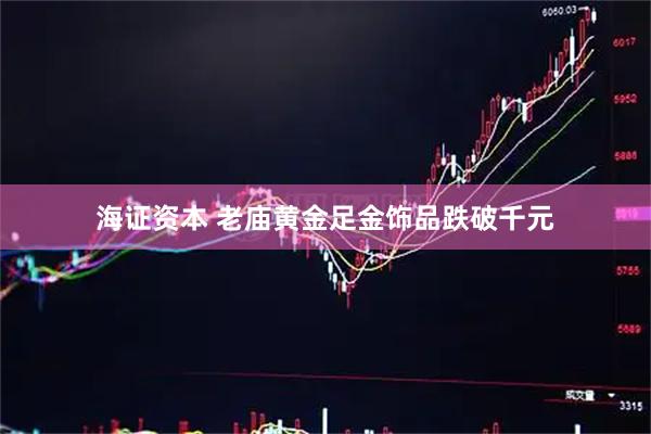 海证资本 老庙黄金足金饰品跌破千元