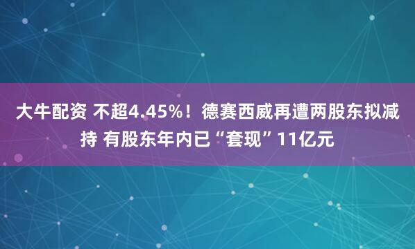 大牛配资 不超4.45%！德赛西威再遭两股东拟减持 有股东年内已“套现”11亿元