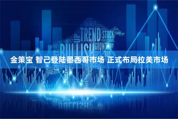 金策宝 智己登陆墨西哥市场 正式布局拉美市场