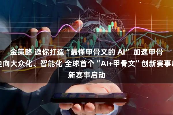 金策略 邀你打造“最懂甲骨文的 AI” 加速甲骨文走向大众化、智能化 全球首个“AI+甲骨文”创新赛事启动