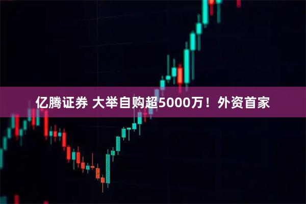 亿腾证券 大举自购超5000万！外资首家