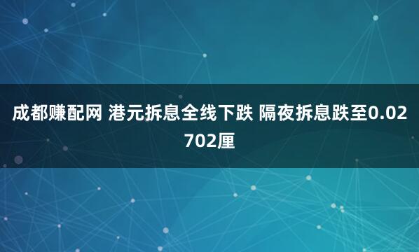 成都赚配网 港元拆息全线下跌 隔夜拆息跌至0.02702厘