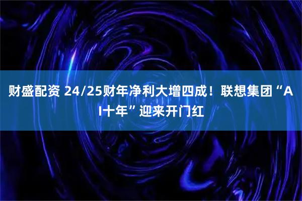 财盛配资 24/25财年净利大增四成！联想集团“AI十年”迎来开门红