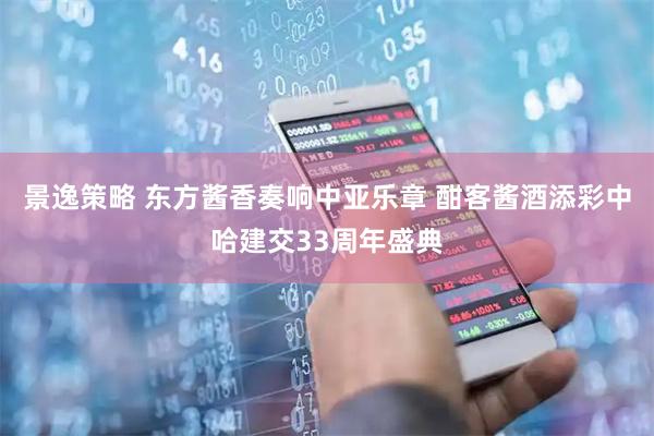 景逸策略 东方酱香奏响中亚乐章 酣客酱酒添彩中哈建交33周年盛典