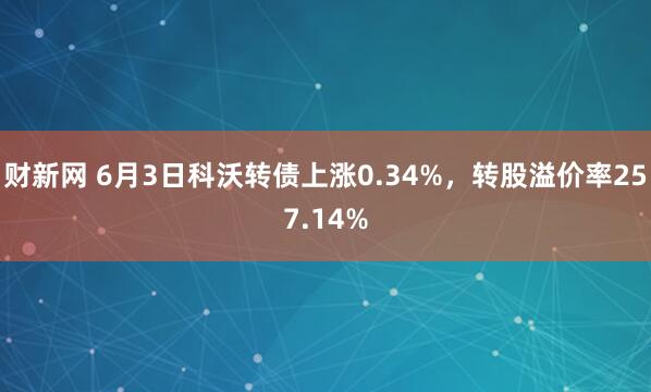 财新网 6月3日科沃转债上涨0.34%，转股溢价率257.14%