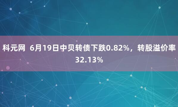 科元网  6月19日中贝转债下跌0.82%，转股溢价率32.13%