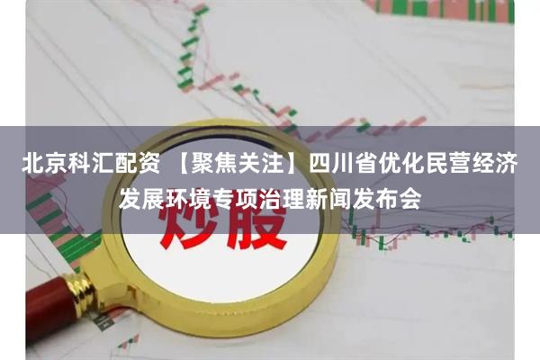 北京科汇配资 【聚焦关注】四川省优化民营经济发展环境专项治理新闻发布会