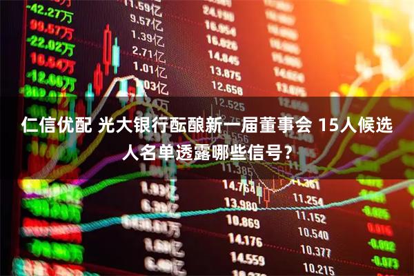 仁信优配 光大银行酝酿新一届董事会 15人候选人名单透露哪些信号？