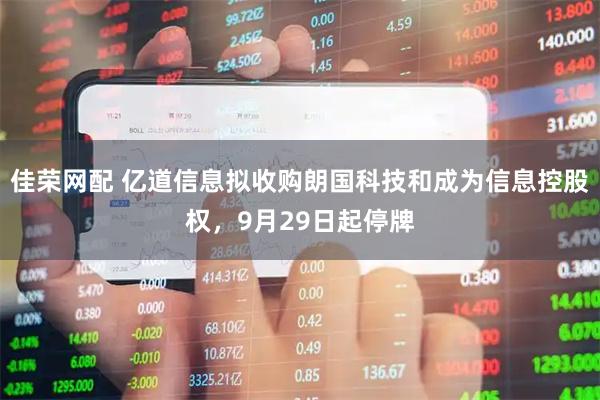佳荣网配 亿道信息拟收购朗国科技和成为信息控股权，9月29日起停牌