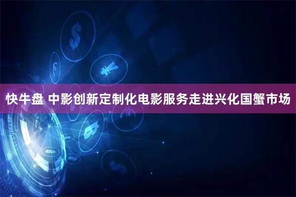 快牛盘 中影创新定制化电影服务走进兴化国蟹市场