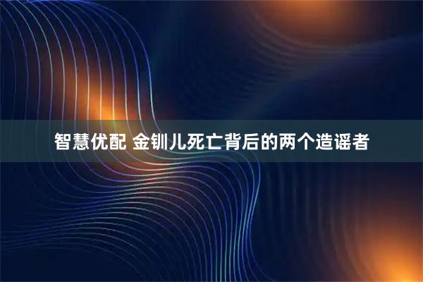 智慧优配 金钏儿死亡背后的两个造谣者