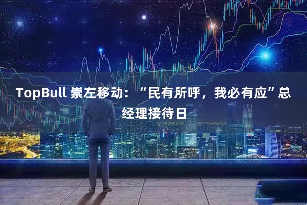 TopBull 崇左移动：“民有所呼，我必有应”总经理接待日