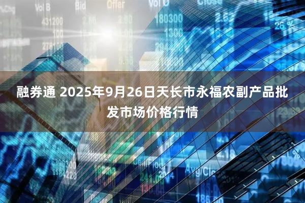 融券通 2025年9月26日天长市永福农副产品批发市场价格行情