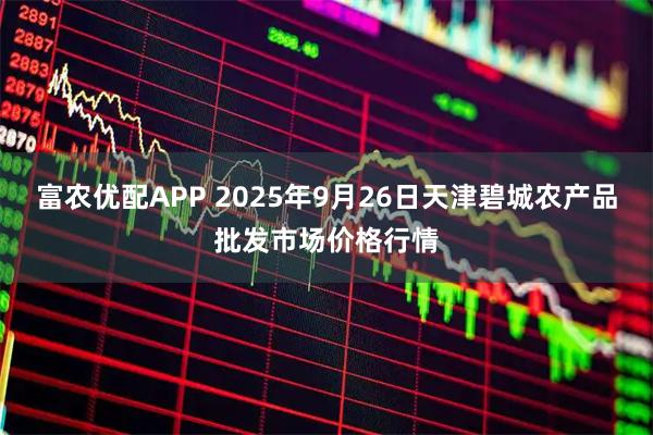 富农优配APP 2025年9月26日天津碧城农产品批发市场价格行情