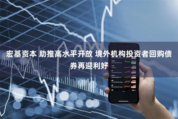 宏基资本 助推高水平开放 境外机构投资者回购债券再迎利好