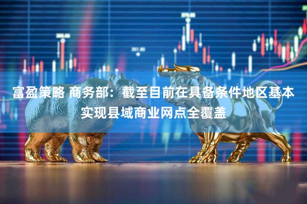 富盈策略 商务部：截至目前在具备条件地区基本实现县域商业网点全覆盖